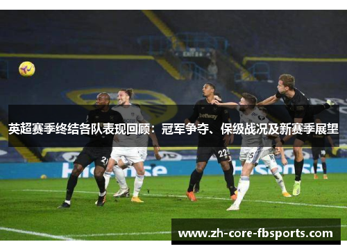 英超赛季终结各队表现回顾:冠军争夺、保级战况及新赛季展望 英超赛季终结各队表现回顾:冠军争夺、保级战况及新赛季展望