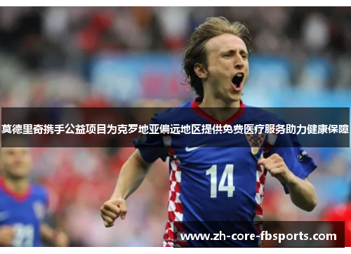 莫德里奇携手公益项目为克罗地亚偏远地区提供免费医疗服务助力健康保障