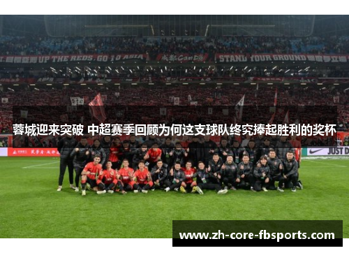 蓉城迎来突破 中超赛季回顾为何这支球队终究捧起胜利的奖杯 蓉城迎来突破 中超赛季回顾为何这支球队终究捧起胜利的奖杯