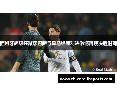 西班牙超级杯聚焦巴萨与皇马经典对决激情再现决胜时刻 西班牙超级杯聚焦巴萨与皇马经典对决激情再现决胜时刻