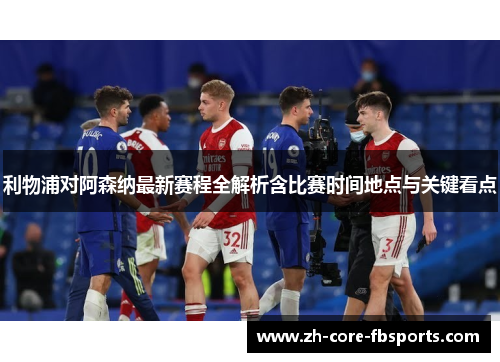 利物浦对阿森纳最新赛程全解析含比赛时间地点与关键看点 利物浦对阿森纳最新赛程全解析含比赛时间地点与关键看点