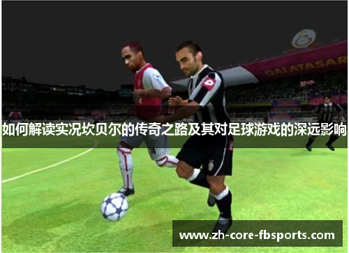 如何解读实况坎贝尔的传奇之路及其对足球游戏的深远影响