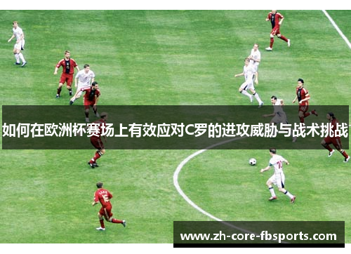 如何在欧洲杯赛场上有效应对C罗的进攻威胁与战术挑战