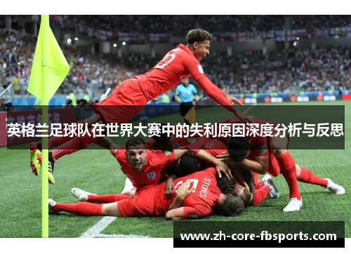 英格兰足球队在世界大赛中的失利原因深度分析与反思 英格兰足球队在世界大赛中的失利原因深度分析与反思