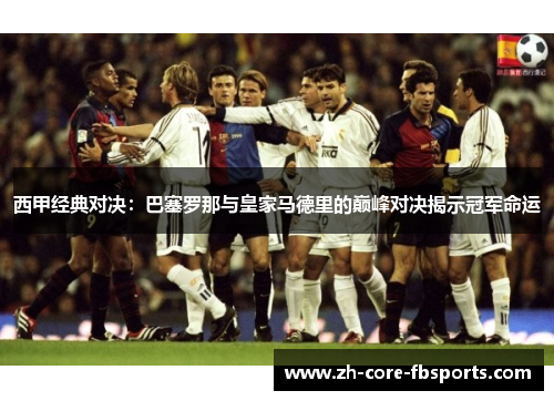 西甲经典对决：巴塞罗那与皇家马德里的巅峰对决揭示冠军命运