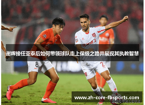 谢晖接任亚泰后如何带领球队走上保级之路并展现其执教智慧 谢晖接任亚泰后如何带领球队走上保级之路并展现其执教智慧