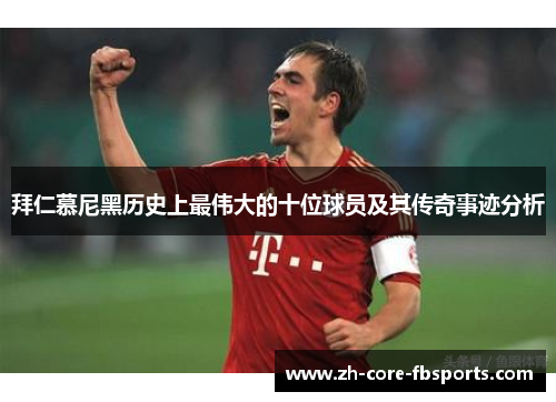 拜仁慕尼黑历史上最伟大的十位球员及其传奇事迹分析