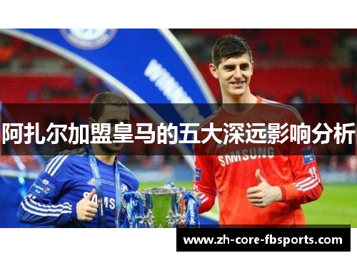 阿扎尔加盟皇马的五大深远影响分析