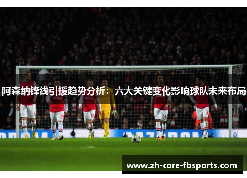 阿森纳锋线引援趋势分析：六大关键变化影响球队未来布局
