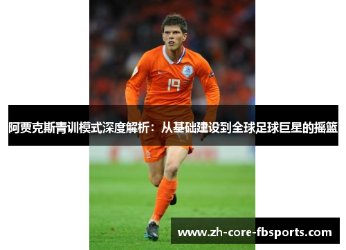 阿贾克斯青训模式深度解析:从基础建设到全球足球巨星的摇篮 阿贾克斯青训模式深度解析:从基础建设到全球足球巨星的摇篮