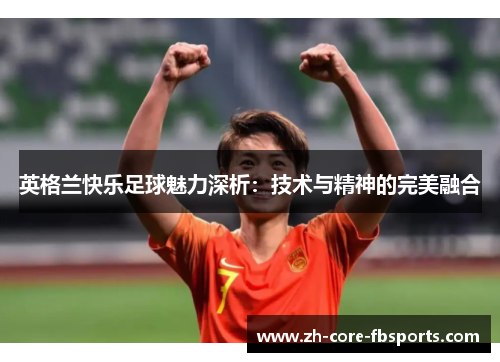 英格兰快乐足球魅力深析：技术与精神的完美融合