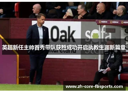 英超新任主帅首秀带队获胜成功开启执教生涯新篇章 英超新任主帅首秀带队获胜成功开启执教生涯新篇章