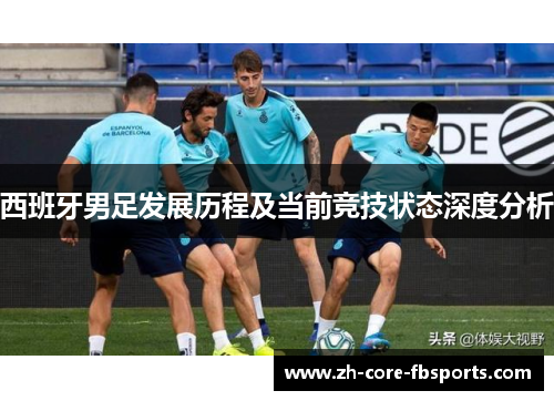 西班牙男足发展历程及当前竞技状态深度分析 西班牙男足发展历程及当前竞技状态深度分析