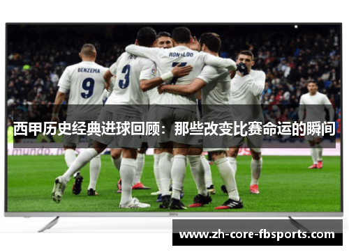 西甲历史经典进球回顾：那些改变比赛命运的瞬间
