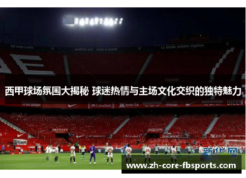 西甲球场氛围大揭秘 球迷热情与主场文化交织的独特魅力