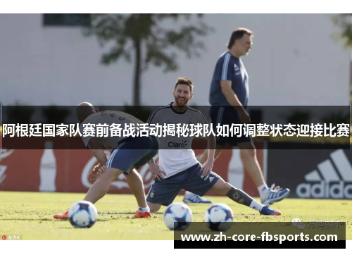 阿根廷国家队赛前备战活动揭秘球队如何调整状态迎接比赛 阿根廷国家队赛前备战活动揭秘球队如何调整状态迎接比赛