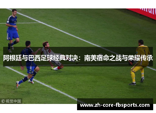 阿根廷与巴西足球经典对决:南美宿命之战与荣耀传承 阿根廷与巴西足球经典对决:南美宿命之战与荣耀传承
