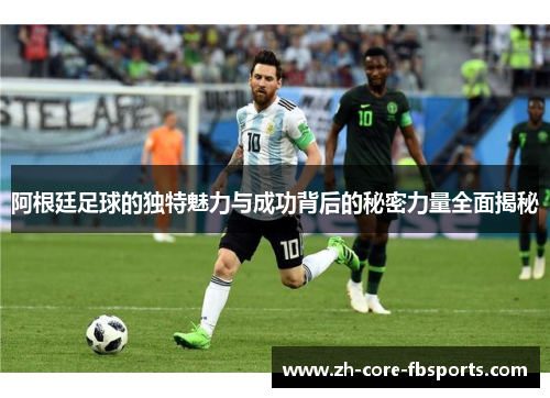 阿根廷足球的独特魅力与成功背后的秘密力量全面揭秘 阿根廷足球的独特魅力与成功背后的秘密力量全面揭秘