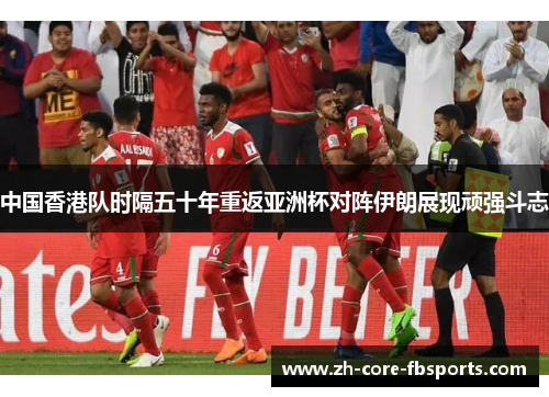 中国香港队时隔五十年重返亚洲杯对阵伊朗展现顽强斗志