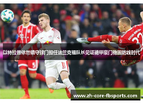 以特拉普依然镇守球门担任法兰克福队长见证德甲豪门稳固防线时代 以特拉普依然镇守球门担任法兰克福队长见证德甲豪门稳固防线时代