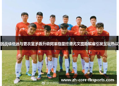 因战绩低迷与更衣室矛盾升级阿莱格里终遭尤文图斯解雇引发足坛热议 因战绩低迷与更衣室矛盾升级阿莱格里终遭尤文图斯解雇引发足坛热议