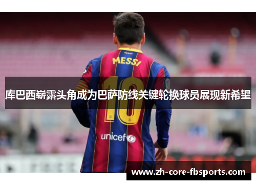 库巴西崭露头角成为巴萨防线关键轮换球员展现新希望 库巴西崭露头角成为巴萨防线关键轮换球员展现新希望