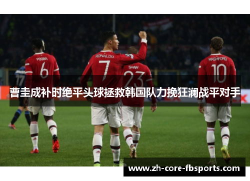 曹圭成补时绝平头球拯救韩国队力挽狂澜战平对手 曹圭成补时绝平头球拯救韩国队力挽狂澜战平对手