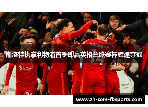 斯洛特执掌利物浦首季即赢英格兰联赛杯辉煌夺冠 斯洛特执掌利物浦首季即赢英格兰联赛杯辉煌夺冠