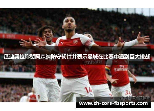 瓜迪奥拉称赞阿森纳防守韧性并表示曼城在比赛中遇到巨大挑战