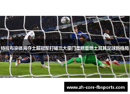 特拉布宗体育夺土超冠军打破三大豪门垄断重燃土耳其足球新格局