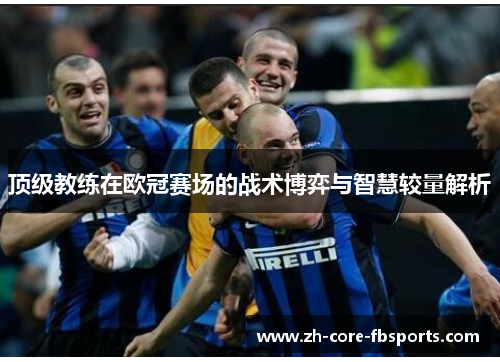 顶级教练在欧冠赛场的战术博弈与智慧较量解析