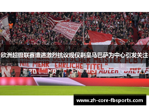 欧洲超级联赛遭遇激烈抗议现仅剩皇马巴萨为中心引发关注 欧洲超级联赛遭遇激烈抗议现仅剩皇马巴萨为中心引发关注