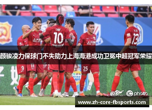颜骏凌力保球门不失助力上海海港成功卫冕中超冠军荣耀 颜骏凌力保球门不失助力上海海港成功卫冕中超冠军荣耀