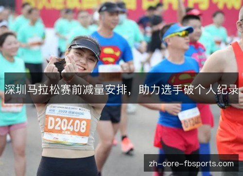 深圳马拉松赛前减量安排,助力选手破个人纪录 深圳马拉松赛前减量安排,助力选手破个人纪录