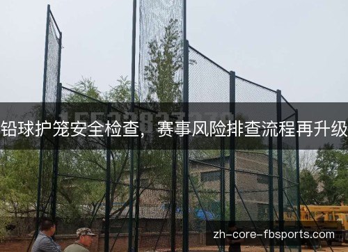 铅球护笼安全检查,赛事风险排查流程再升级 铅球护笼安全检查,赛事风险排查流程再升级